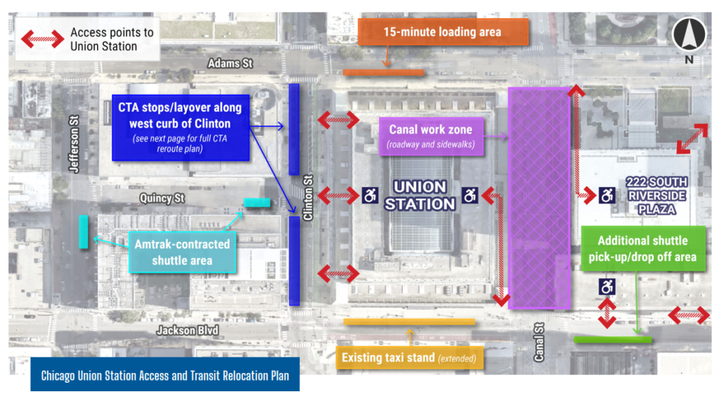 Pedestrian Access to Chicago Union Station and 222 S. Riverside Plaza: •	Entrances adjacent to the Chicago River are unaffected. •	A new fully ADA accessible mid-block entrance to Union Station from Clinton Street will be open in advance of the Canal Street closure. •	A walkway will be provided on the east side of Canal Street for pedestrian access to Union Station/222 S. Riverside Plaza. Access to this walkway will be from Adams Street. •	A walkway will be provided on the west side of Canal Street for pedestrian access to Union Station. Access to this walkway will be from Jackson Boulevard.  Traffic Impacts:  •	Full road closure of Canal Street from north curb of Jackson Boulevard to south curb of Adams Street •	Traffic will be detoured and all transit stops will be temporarily relocated •	Vehicular traffic will remain open on Jackson Boulevard and Adams Street