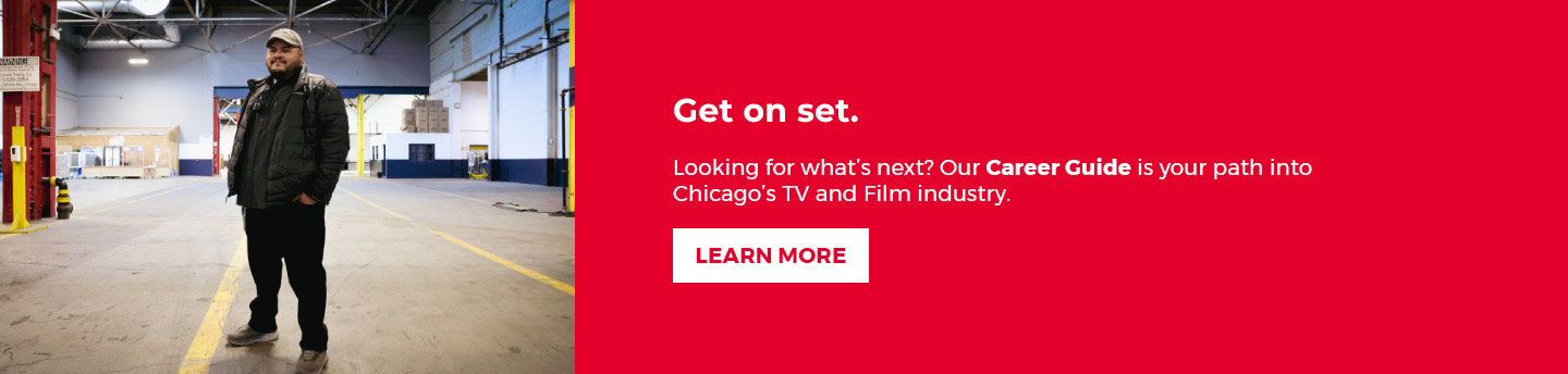 Get on set. Looking for what's next? Our Career Guide is your path into Chicago's TV and Film industry.  Learn More